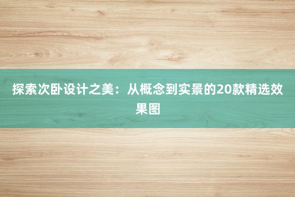 探索次卧设计之美：从概念到实景的20款精选效果图