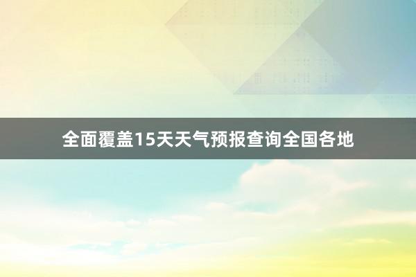 全面覆盖15天天气预报查询全国各地